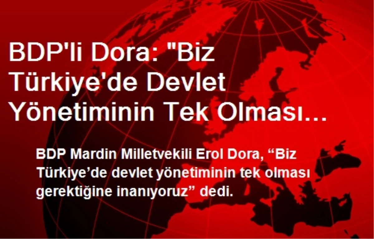 BDP\'li Dora: "Biz Türkiye\'de Devlet Yönetiminin Tek Olması Gerektiğine İnanıyoruz"
