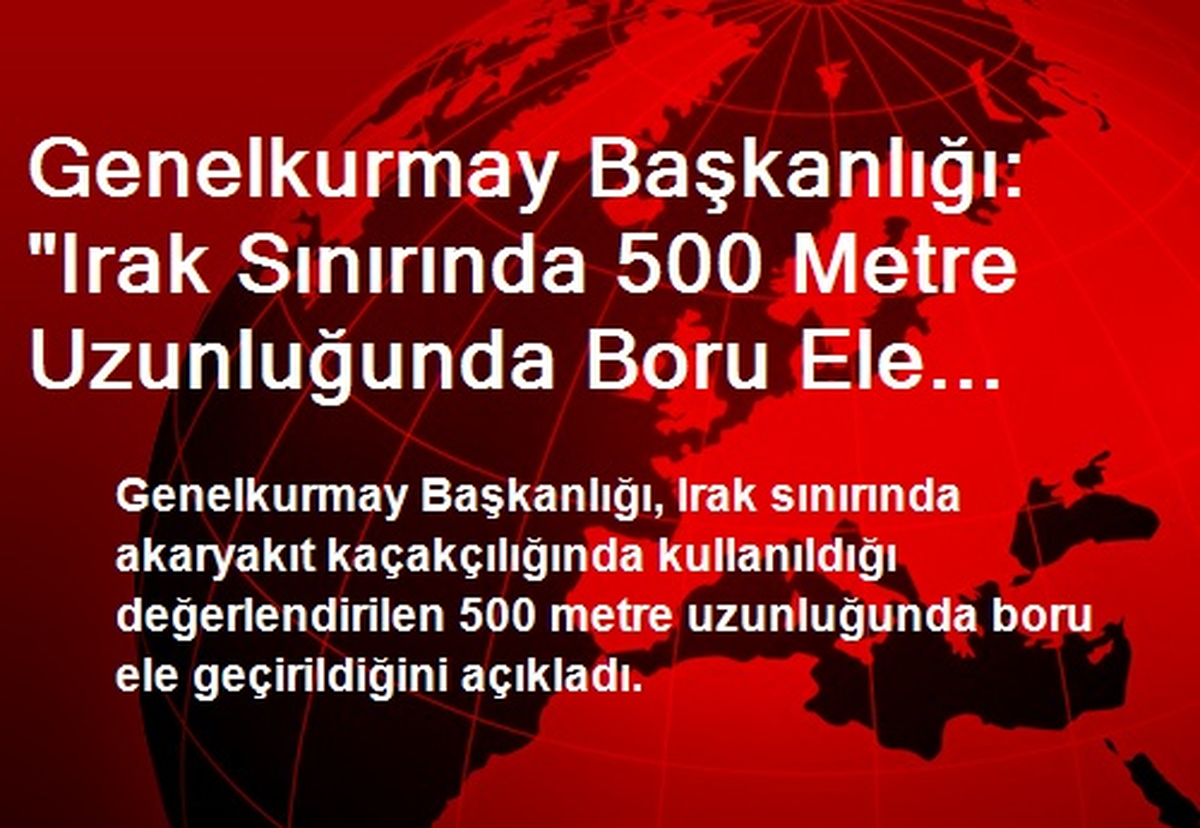 Genelkurmay Başkanlığı: "Irak Sınırında 500 Metre Uzunluğunda Boru Ele Geçirildi"