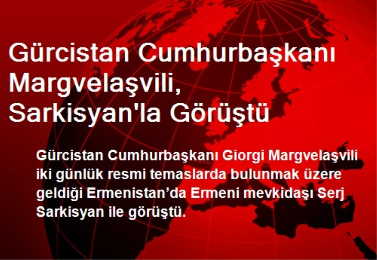 Gürcistan Cumhurbaşkanı Margvelaşvili, Sarkisyan\'la Görüştü