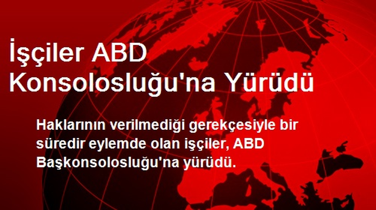 İşçiler ABD Konsolosluğuna Yürüdü