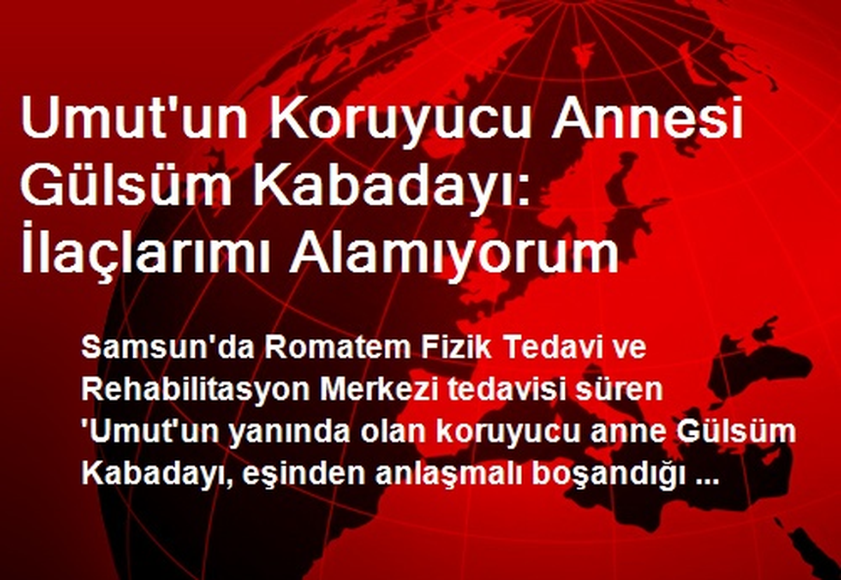 Umut\'un Koruyucu Annesi Gülsüm Kabadayı: İlaçlarımı Alamıyorum