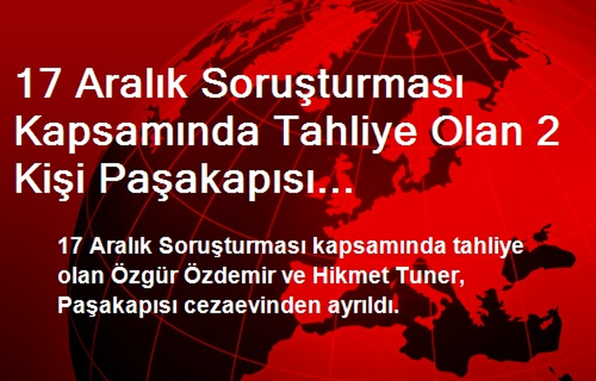 17 Aralık Soruşturması Kapsamında Tahliye Olan 2 Kişi Paşakapısı Cezaevinden Ayrıldı