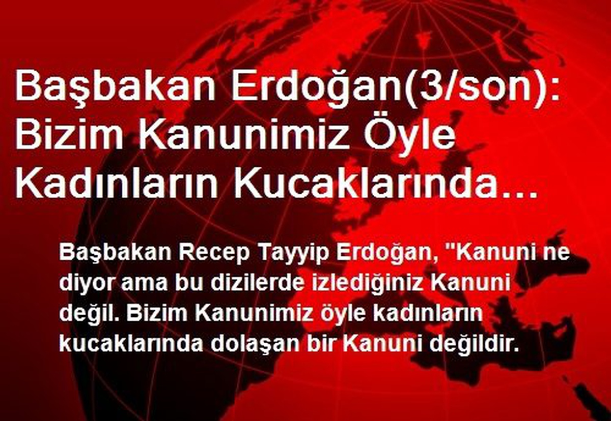 Başbakan Erdoğan(3/son): Bizim Kanunimiz Öyle Kadınların Kucaklarında Dolaşan Bir Kanuni Değil