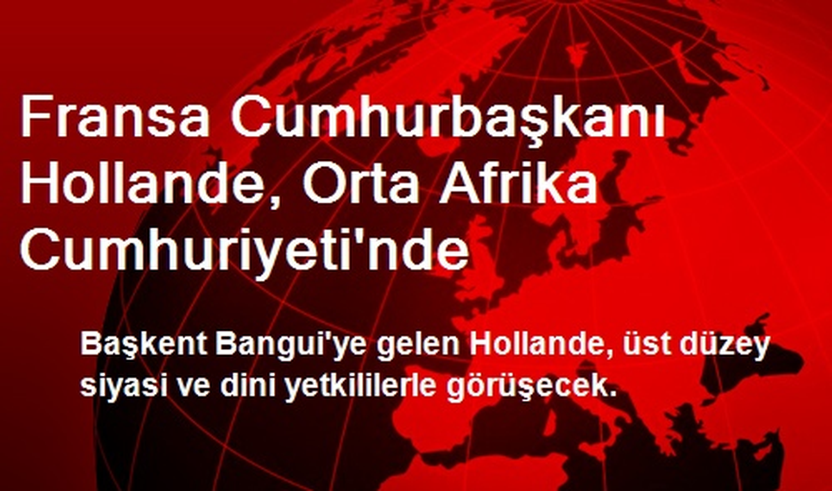 Fransa Cumhurbaşkanı Hollande, Orta Afrika Cumhuriyeti\'nde