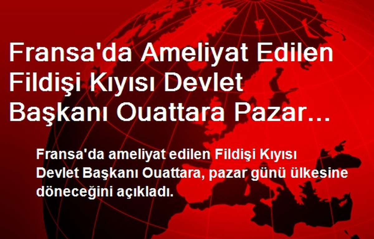 Fransa\'da Ameliyat Edilen Fildişi Kıyısı Devlet Başkanı Ouattara Pazar Günü Ülkesine Dönüyor