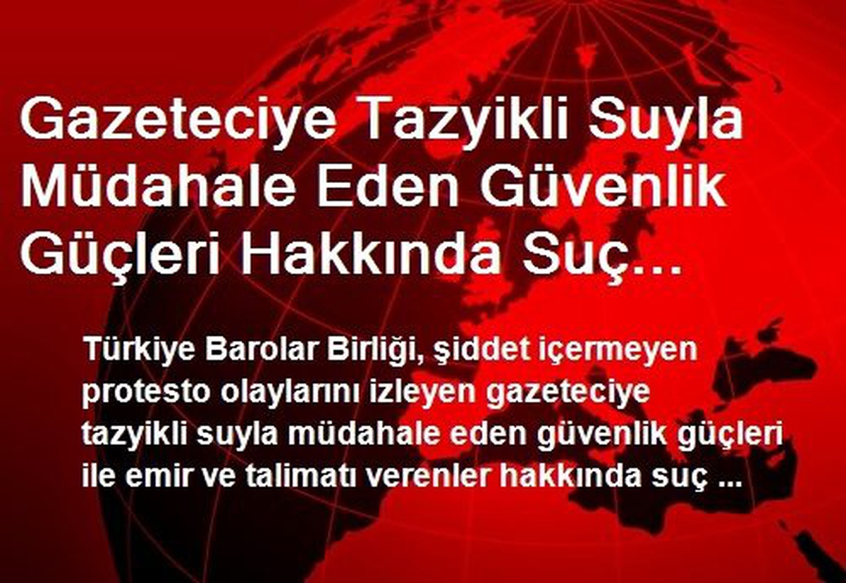 Gazeteciye Tazyikli Suyla Müdahale Eden Güvenlik Güçleri Hakkında Suç Duyurusu