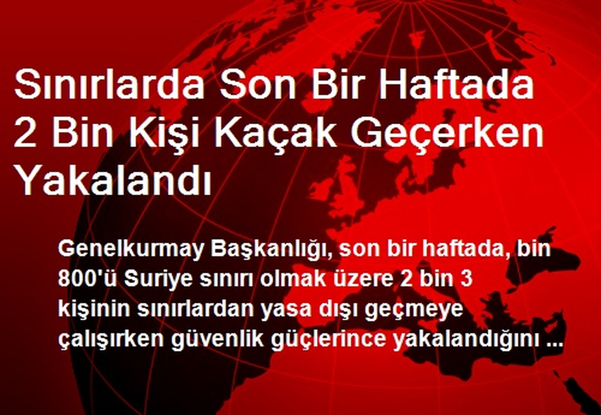 Sınırlarda Son Bir Haftada 2 Bin Kişi Kaçak Geçerken Yakalandı