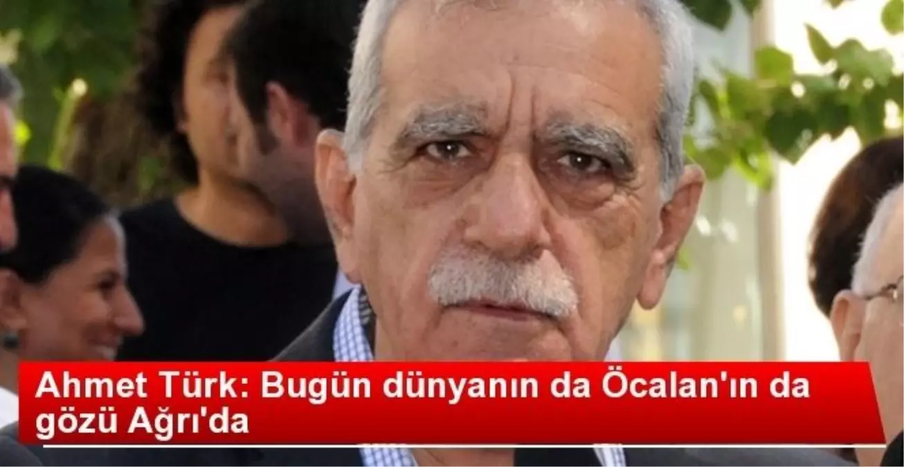 Ahmet Türk: Bugün Dünyanın Gözü Ağrı\'da