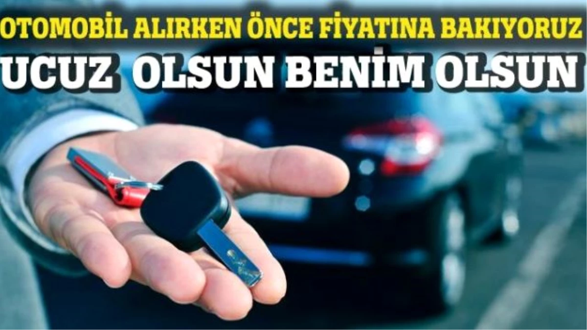 Otomobil Alırken Önce Fiyatına Bakıyoruz \'Ucuz Olsun Benim Olsun\'