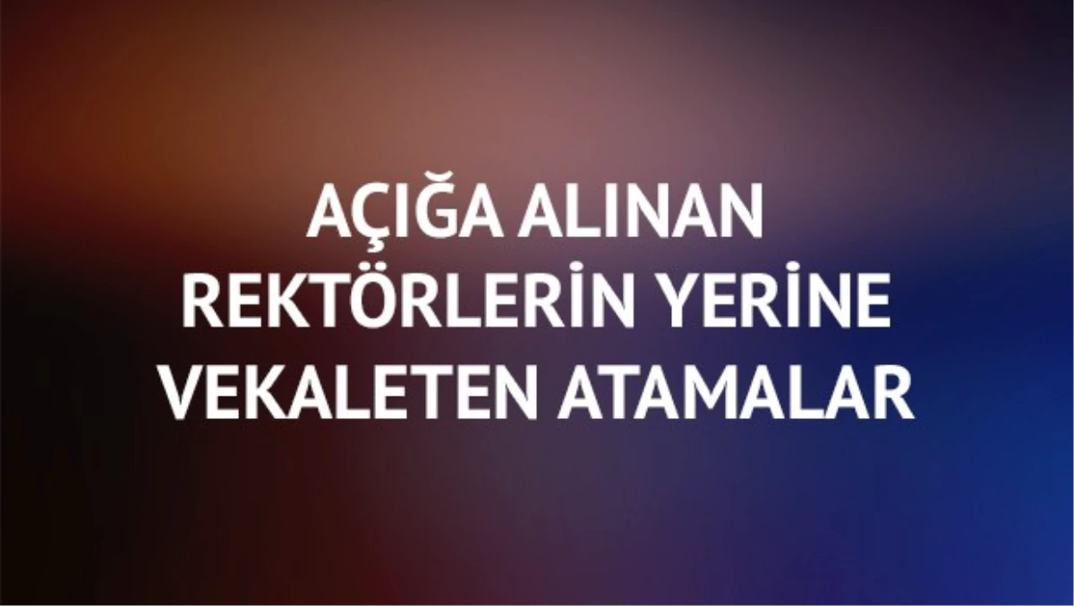 Açığa Alınan Rektörlerin Yerine Vekaleten Atamalar