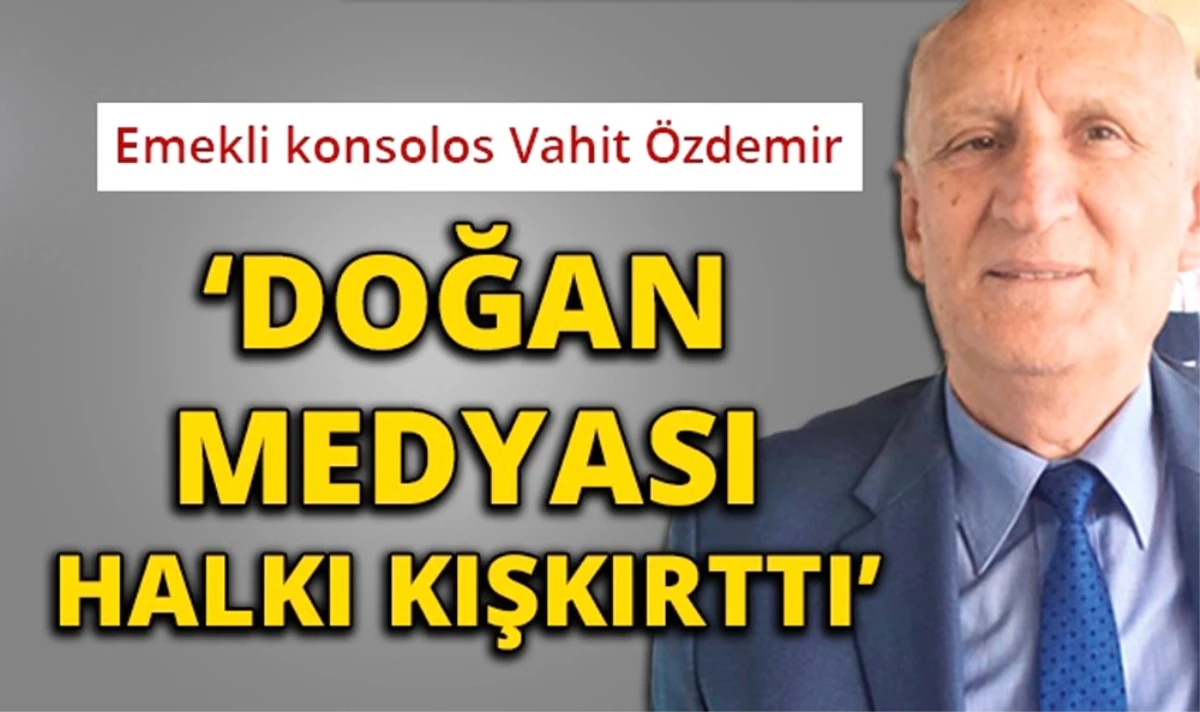 Emekli Konsolos Vahit Özdemir: "Doğan Medyası Halkı Kışkırttı"