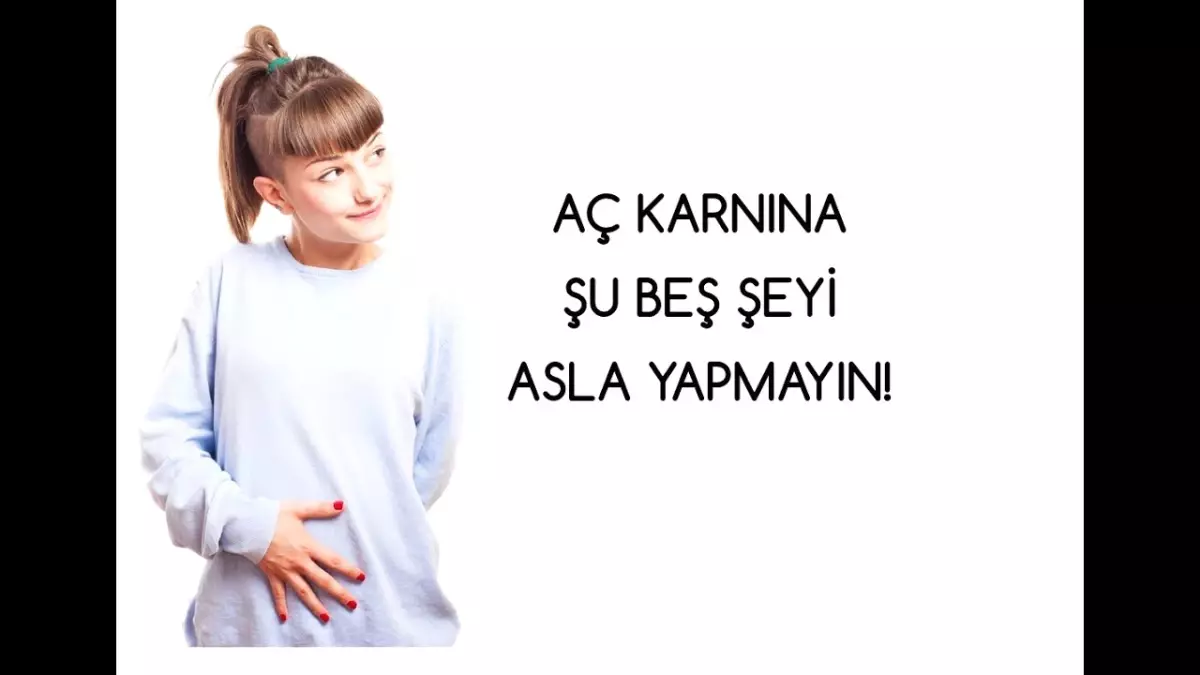 Şu Beş Şeyi Aç Karnına Asla Yapmayın!