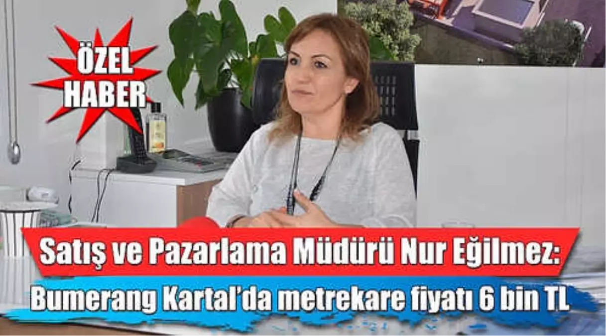 Satış ve Pazarlama Müdürü Nur Eğilmez: Bumerang Kartal\'da Metrekare Fiyatları 6 Bin Liradan Başlıyor