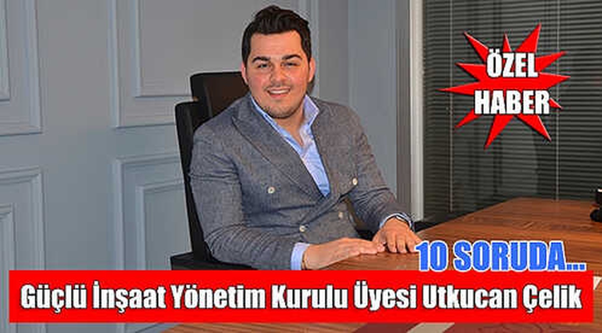 10 Soruda Güçlü İnşaat Yönetim Kurulu Üyesi Utkucan Çelik