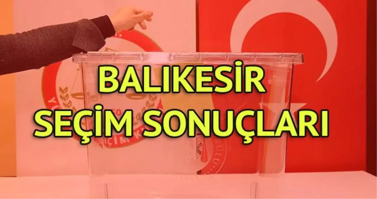 Balıkesir Büyükşehir Belediyesi Seçim Sonuçları: 31 Mart Yerel Seçim Sonuçları Son Dakika