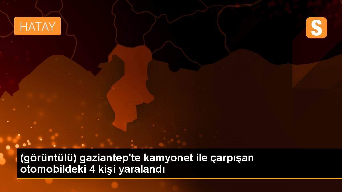 (görüntülü) gaziantep\'te kamyonet ile çarpışan otomobildeki 4 kişi yaralandı