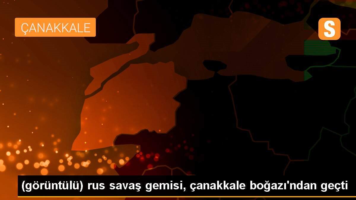(görüntülü) rus savaş gemisi, çanakkale boğazı\'ndan geçti