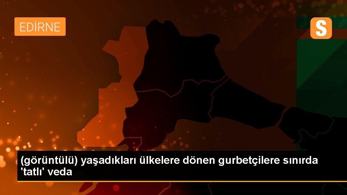 (görüntülü) yaşadıkları ülkelere dönen gurbetçilere sınırda \'tatlı\' veda