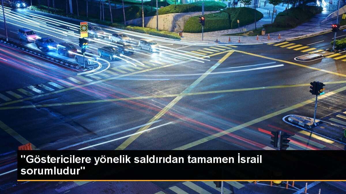 "Göstericilere yönelik saldırıdan tamamen İsrail sorumludur"