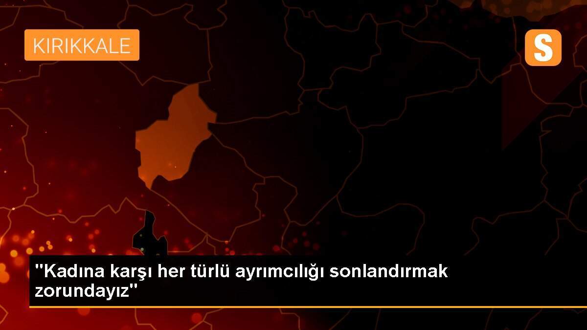 "Kadına karşı her türlü ayrımcılığı sonlandırmak zorundayız"