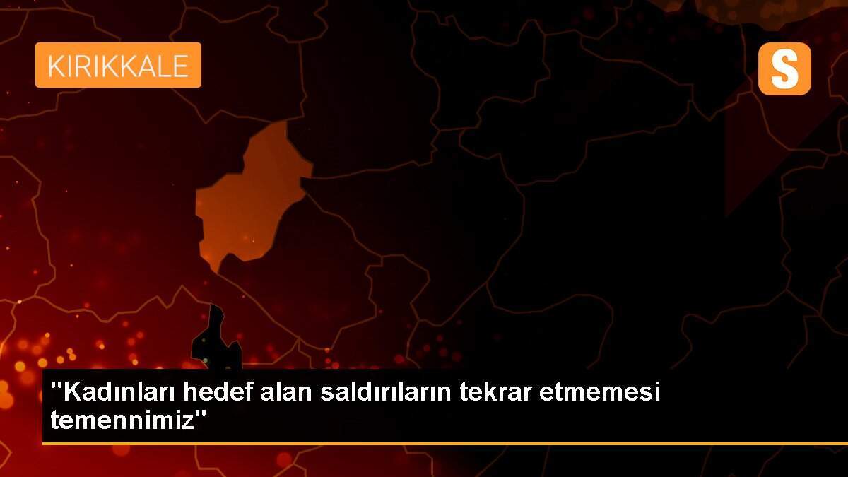 "Kadınları hedef alan saldırıların tekrar etmemesi temennimiz"