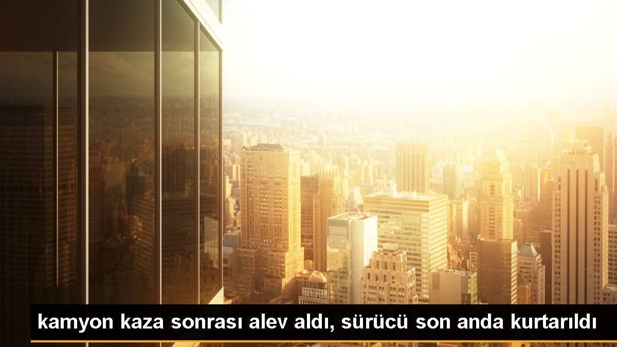 kamyon kaza sonrası alev aldı, sürücü son anda kurtarıldı