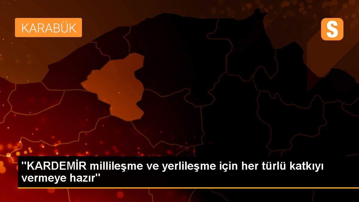 "KARDEMİR millileşme ve yerlileşme için her türlü katkıyı vermeye hazır"