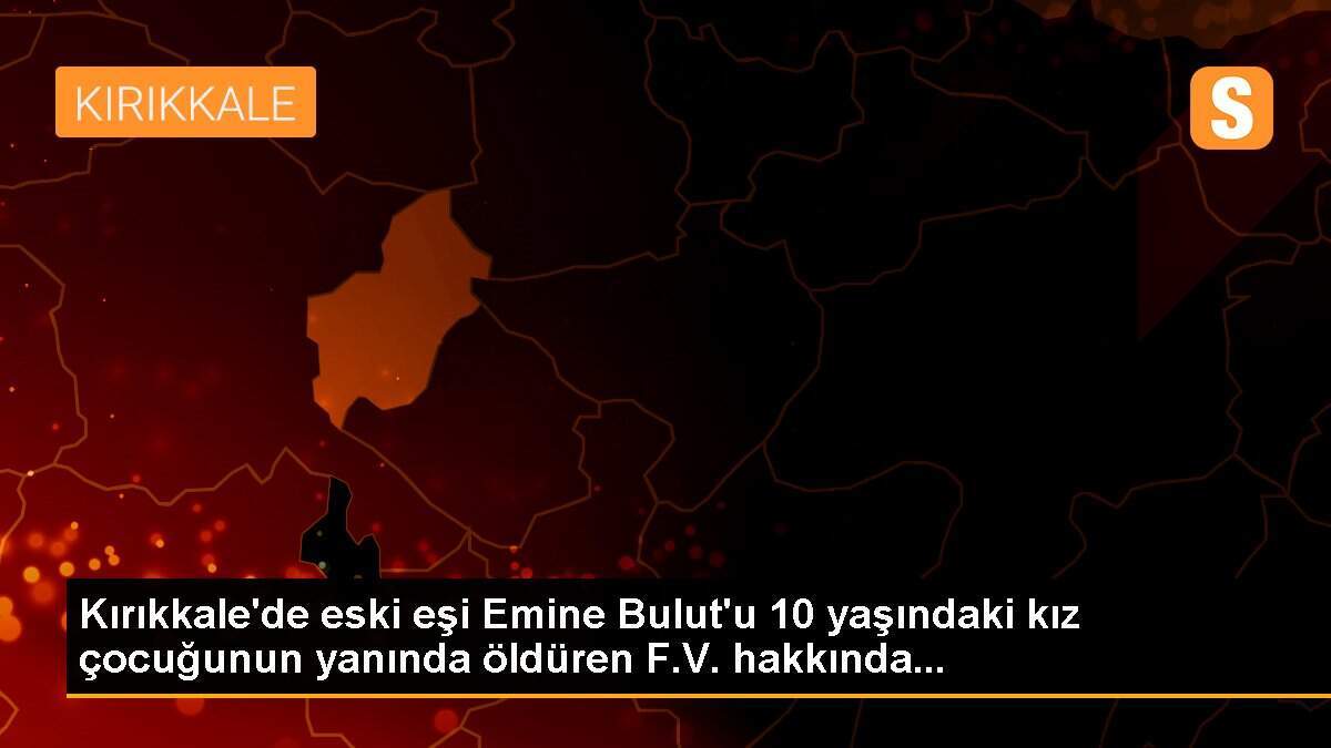 Kırıkkale\'de eski eşi Emine Bulut\'u 10 yaşındaki kız çocuğunun yanında öldüren F.V. hakkında...