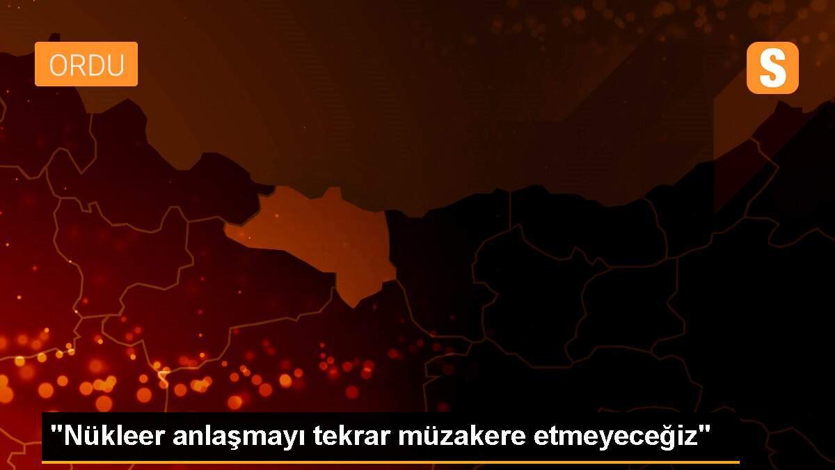 "Nükleer anlaşmayı tekrar müzakere etmeyeceğiz"