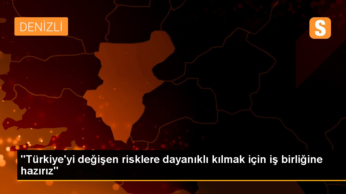 "Türkiye\'yi değişen risklere dayanıklı kılmak için iş birliğine hazırız"