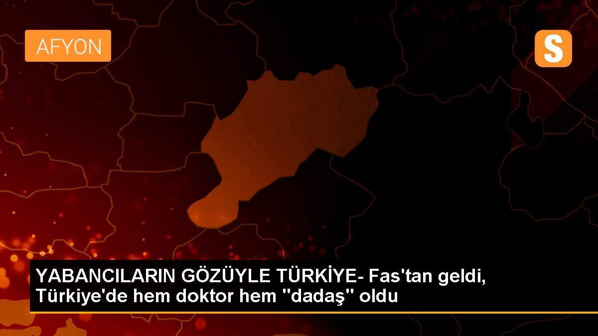 YABANCILARIN GÖZÜYLE TÜRKİYE- Fas\'tan geldi, Türkiye\'de hem doktor hem "dadaş" oldu