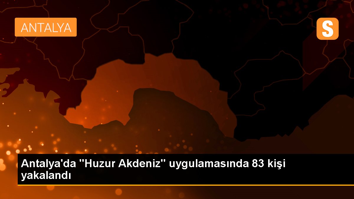 Antalya\'da "Huzur Akdeniz" uygulamasında 83 kişi yakalandı