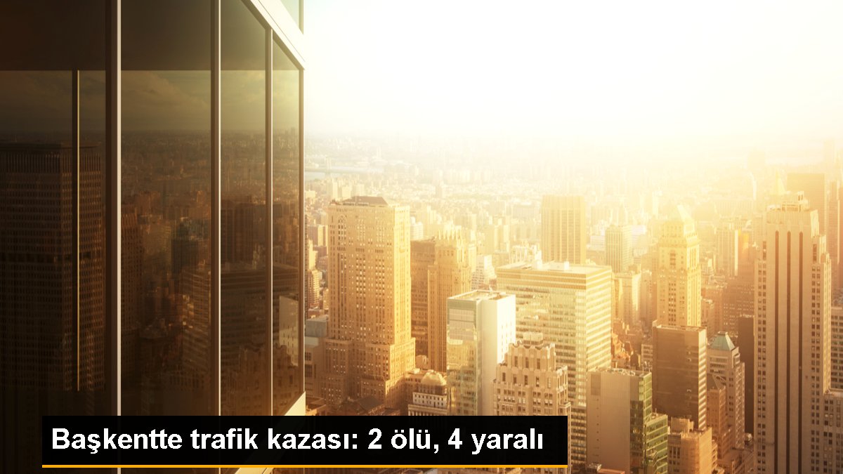 Başkentte trafik kazası: 2 ölü, 4 yaralı