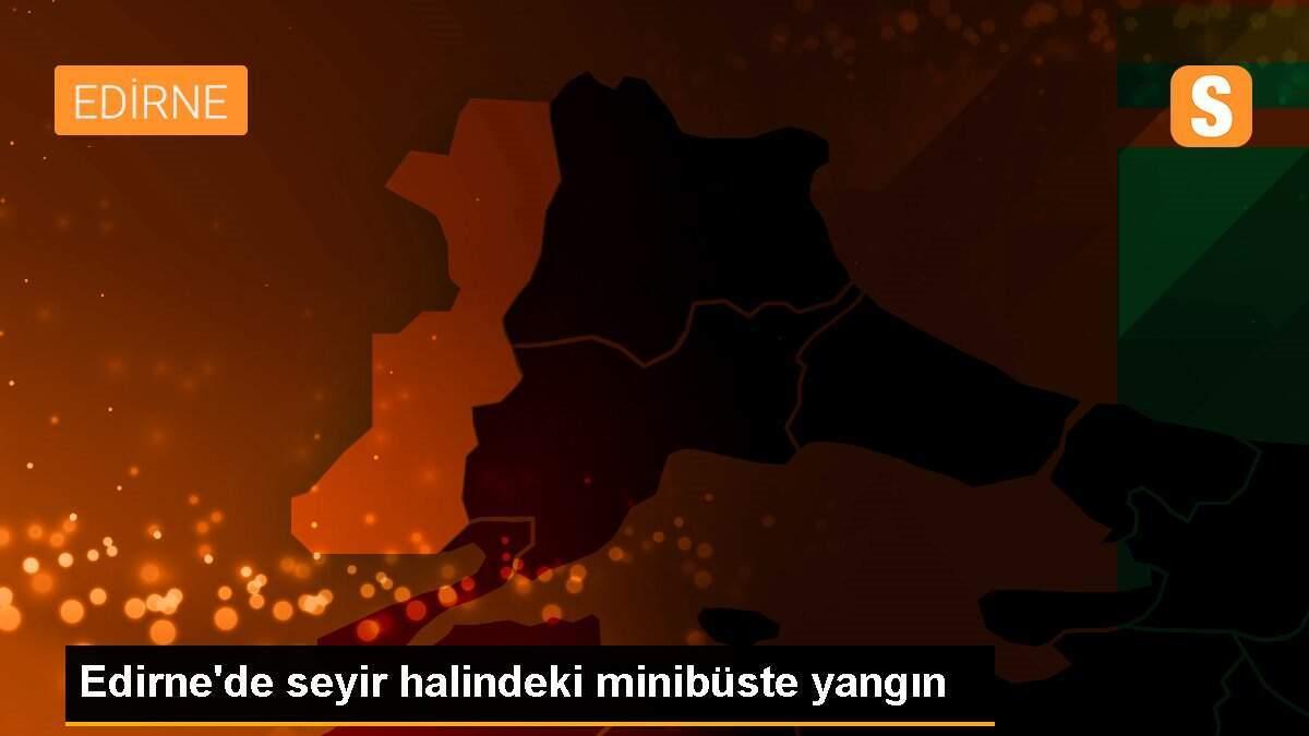 Edirne\'de seyir halindeki minibüste yangın