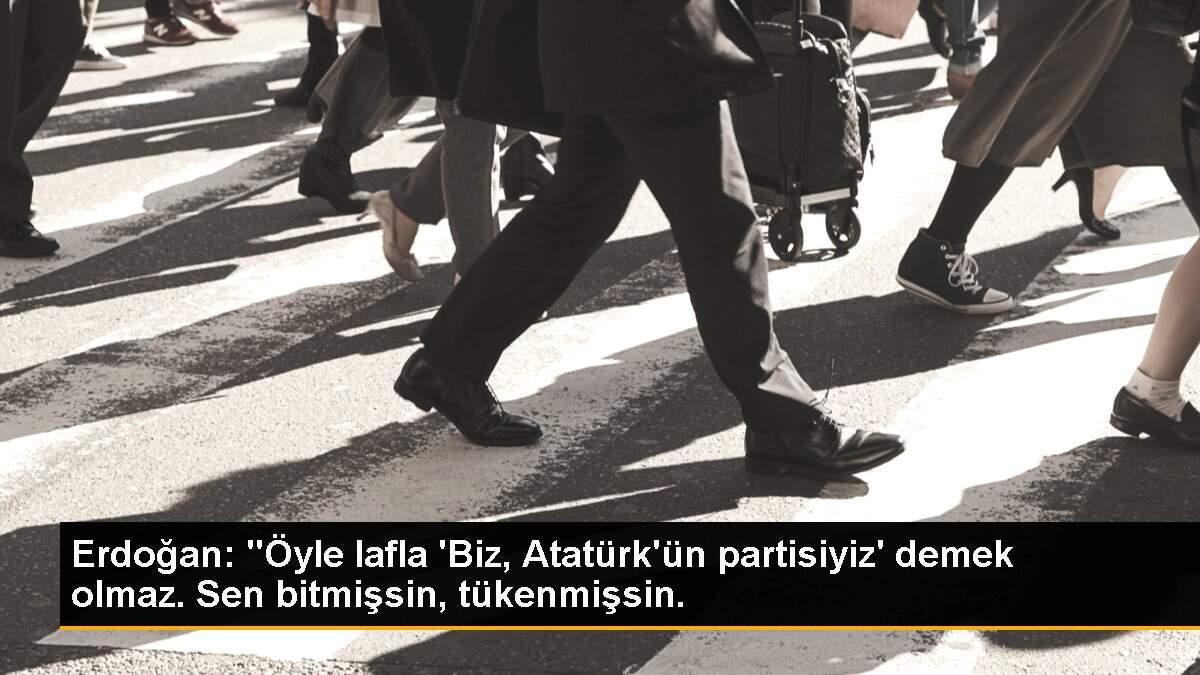 Erdoğan: "Öyle lafla \'Biz, Atatürk\'ün partisiyiz\' demek olmaz. Sen bitmişsin, tükenmişsin.