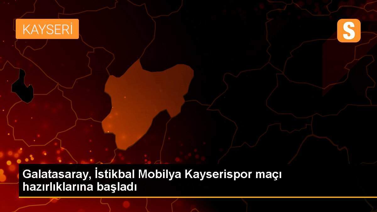 Galatasaray, İstikbal Mobilya Kayserispor maçı hazırlıklarına başladı