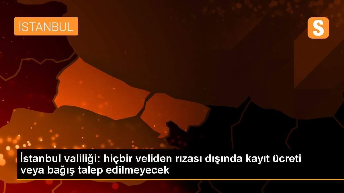 İstanbul valiliği: hiçbir veliden rızası dışında kayıt ücreti veya bağış talep edilmeyecek