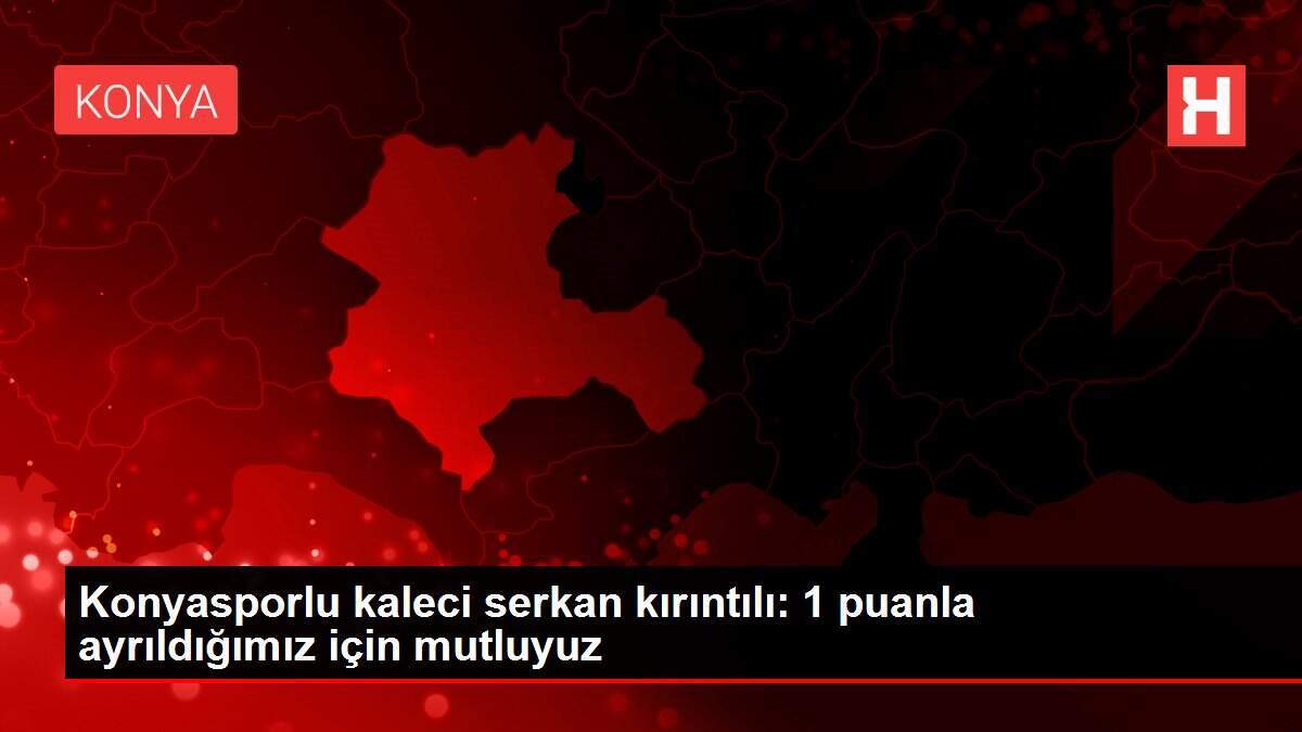 Konyasporlu kaleci serkan kırıntılı: 1 puanla ayrıldığımız için mutluyuz