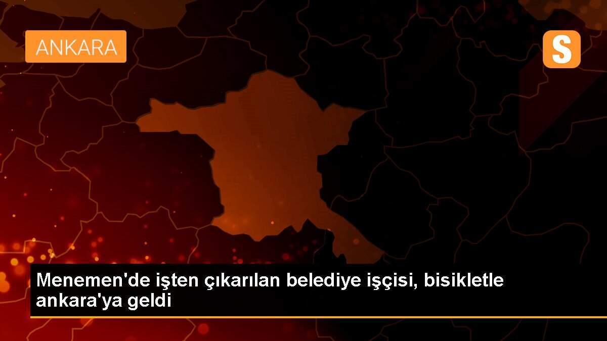 Menemen\'de işten çıkarılan belediye işçisi, bisikletle ankara\'ya geldi