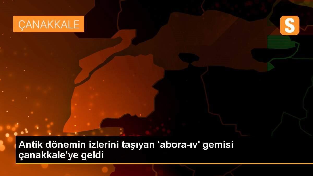 Antik dönemin izlerini taşıyan \'abora-ıv\' gemisi çanakkale\'ye geldi