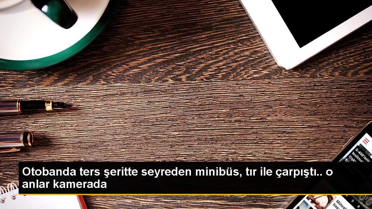 Otobanda ters şeritte seyreden minibüs, tır ile çarpıştı.. o anlar kamerada