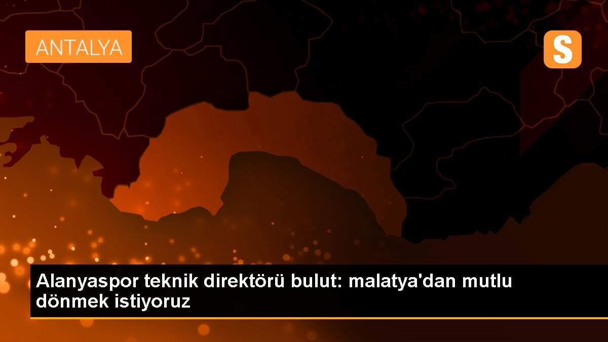 Alanyaspor teknik direktörü bulut: malatya\'dan mutlu dönmek istiyoruz