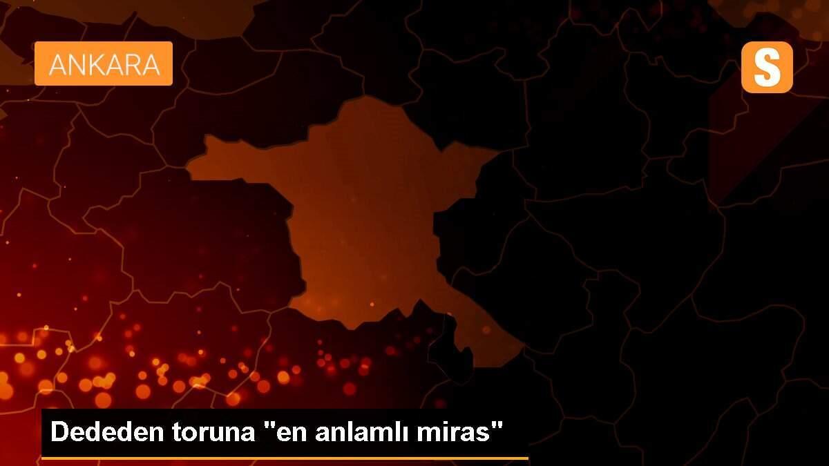 Dededen toruna "en anlamlı miras"