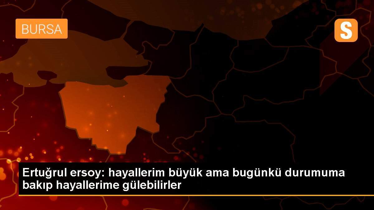 Ertuğrul ersoy: hayallerim büyük ama bugünkü durumuma bakıp hayallerime gülebilirler