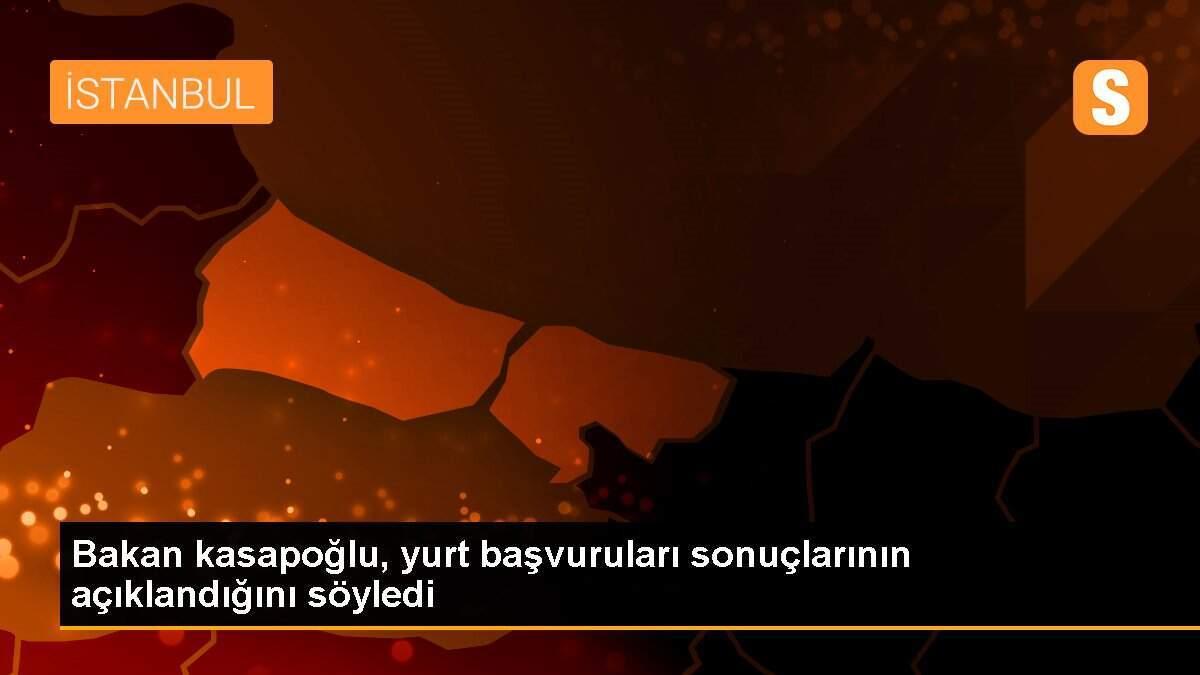 Bakan kasapoğlu, yurt başvuruları sonuçlarının açıklandığını söyledi