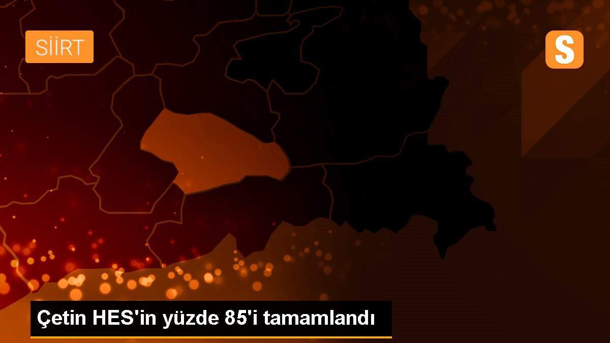 Çetin HES\'in yüzde 85\'i tamamlandı