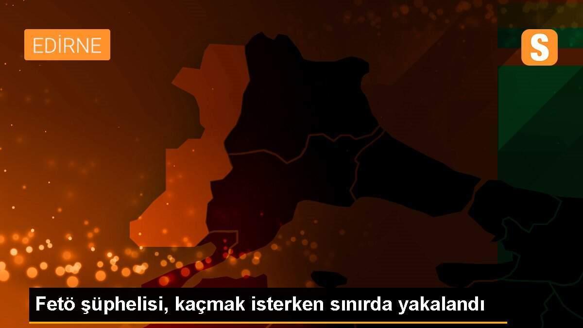 Fetö şüphelisi, kaçmak isterken sınırda yakalandı