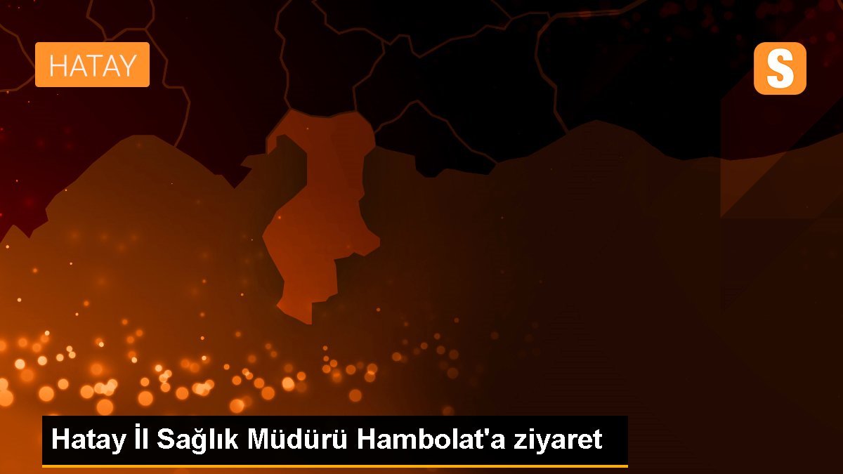 Hatay İl Sağlık Müdürü Hambolat\'a ziyaret