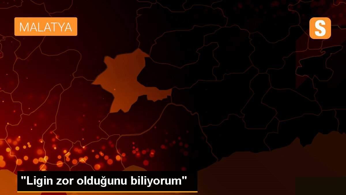 "Ligin zor olduğunu biliyorum"