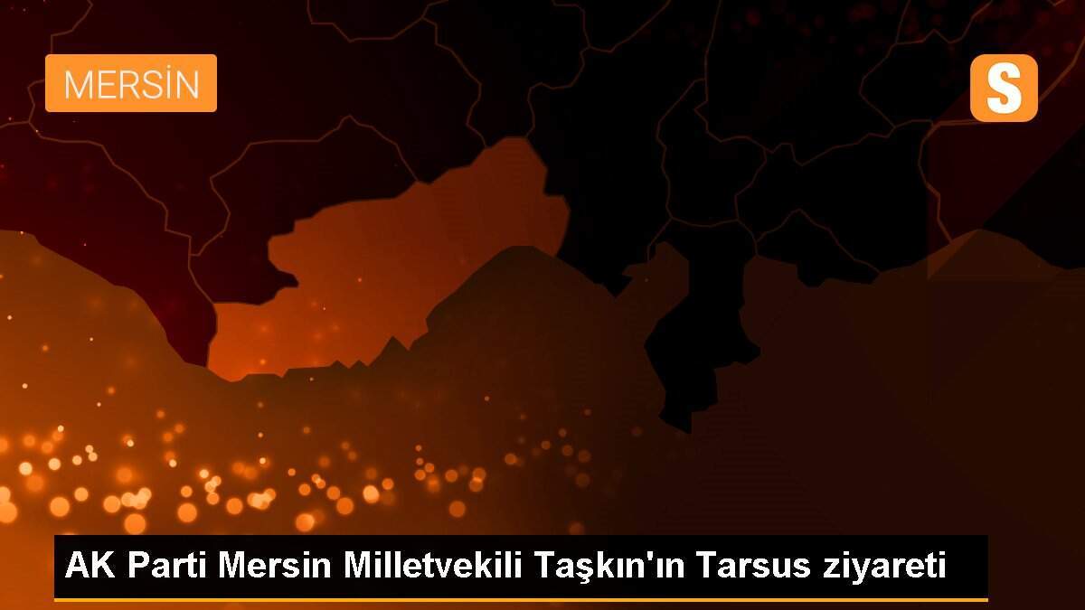 AK Parti Mersin Milletvekili Taşkın\'ın Tarsus ziyareti